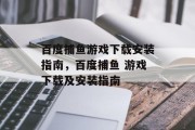 百度捕鱼游戏下载安装指南，百度捕鱼 游戏下载及安装指南