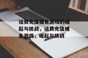 话费充值捕鱼游戏的崛起与挑战，话费充值捕鱼游戏，崛起与挑战