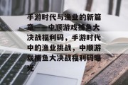 手游时代与渔业的新篇章——中顺游戏捕鱼大决战福利码，手游时代中的渔业挑战，中顺游戏捕鱼大决战福利码曝光