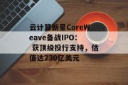 云计算新星CoreWeave备战IPO： 获顶级投行支持，估值达230亿美元