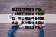 新上线APP捕鱼游戏，刺激的海洋捕捞新体验，新出捕鱼神器震撼来袭！刺激海洋捕捞新体验，下载就送豪礼