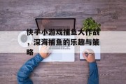 快手小游戏捕鱼大作战，深海捕鱼的乐趣与策略