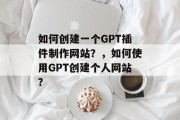 如何创建一个GPT插件制作网站？，如何使用GPT创建个人网站？，如何用GPT创作个人网站？