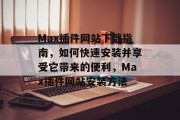 Max插件网站下载指南，如何快速安装并享受它带来的便利，Max插件网站安装方法，Max插件网站使用步骤