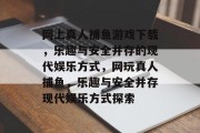 网上真人捕鱼游戏下载，乐趣与安全并存的现代娱乐方式，网玩真人捕鱼，乐趣与安全并存现代娱乐方式探索