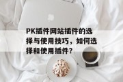 PK插件网站插件的选择与使用技巧，如何选择和使用插件？，插件的使用技巧与选择