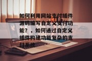 如何利用网站支付插件源码编写自定义支付功能？，如何通过自定义插件构建功能复杂的支付系统