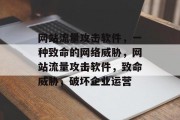 网站流量攻击软件，一种致命的网络威胁，网站流量攻击软件，致命威胁，破坏企业运营，网站流量攻击，致电商业重大损失的致命软件