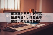 捕鱼金币游戏，何时充值最明智？，捕鱼金币游戏，何时充值最佳？