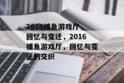 2016捕鱼游戏厅，回忆与变迁，2016捕鱼游戏厅，回忆与变迁的交织