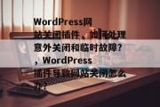 WordPress网站关闭插件，如何处理意外关闭和临时故障？，WordPress插件导致网站关闭怎么办？，临时故障与关闭WordPress插件，应对策略与步骤