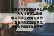 互联网时代的新兴平台——各大视频网站流量收入的多元趋势与挑战，互联网时代短视频流量收入的新趋势与挑战