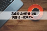 高盛担忧AI行业估值 英伟达一度跌3%