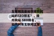 互联网流量如何提升网站的SEO排名？，提升网站 SEO排名，如何利用互联网流量，互联网流量，如何提高网站SEO排名？提升网站SEO排名的方法有哪些?