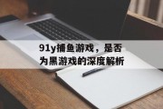 91y捕鱼游戏，是否为黑游戏的深度解析