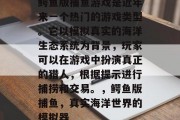 鳄鱼版捕鱼游戏是近年来一个热门的游戏类型。它以模拟真实的海洋生态系统为背景，玩家可以在游戏中扮演真正的猎人，根据提示进行捕捞和交易。，鳄鱼版捕鱼，真实海洋世界的模拟器