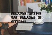 捕鱼大决战，游戏下载攻略，捕鱼大决战，游戏下载攻略