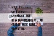 RSS（Resource Server Station）插件的安装与使用指南，如何设置 RSS 精确推送订阅？