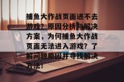 捕鱼大作战页面进不去游戏？原因分析与解决方案，为何捕鱼大作战页面无法进入游戏？了解问题原因并寻找解决方法！