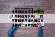 捕鱼游戏充值怎能退回？如何避免损失？，如何正确使用捕鱼游戏充值并防止退款损失?