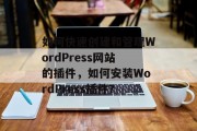 如何快速创建和管理WordPress网站的插件，如何安装WordPress插件？，如何快速安装WordPress插件？如何设置WordPress插件？