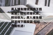 真人捕鱼赚钱游戏下载安装，轻松把握机遇，释放收入，真人捕鱼赚钱游戏下载安装-轻松把握机遇！