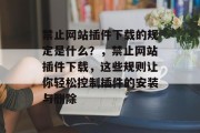 禁止网站插件下载的规定是什么？，禁止网站插件下载，这些规则让你轻松控制插件的安装与删除