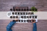 电信共享流量网站登录: 寻求更加安全的网络连接，电信共享流量，如何更安全地登录?