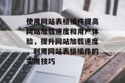 使用网站表格插件提高网站加载速度和用户体验，提升网站加载速度，利用网站表格插件的实用技巧，网站表格插件优化，提高页面加载速度的关键技巧