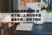 上海鱼游捕鱼大侠 游戏下载，上海吃货手游捕鱼大侠，游戏下载软件推荐