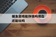 捕鱼游戏能挣钱吗现在还能玩吗