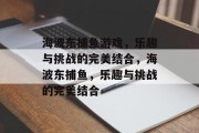 海波东捕鱼游戏，乐趣与挑战的完美结合，海波东捕鱼，乐趣与挑战的完美结合