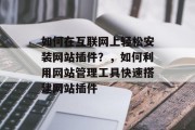 如何在互联网上轻松安装网站插件？，如何利用网站管理工具快速搭建网站插件，如何使用WordPress安装网站插件？