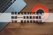 探索未知海洋的欢乐与挑战——主角夏日捕鱼之旅，夏日鱼类冒险记