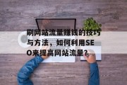 刷网站流量赚钱的技巧与方法，如何利用SEO来提高网站流量？，SEO排名提高策略