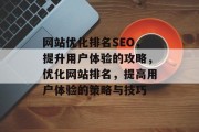 网站优化排名SEO，提升用户体验的攻略，优化网站排名，提高用户体验的策略与技巧，优化SEO，提高用户体验的策略与技巧