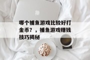 哪个捕鱼游戏比较好打金币？，捕鱼游戏赚钱技巧揭秘