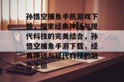 孙悟空捕鱼手机游戏下载，探索经典神话与现代科技的完美结合，孙悟空捕鱼手游下载，经典神话与现代科技的融合之旅