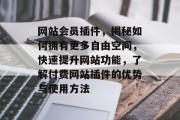 网站会员插件，揭秘如何拥有更多自由空间，快速提升网站功能，了解付费网站插件的优势与使用方法