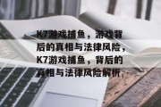 K7游戏捕鱼，游戏背后的真相与法律风险，K7游戏捕鱼，背后的真相与法律风险解析