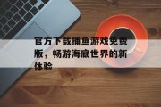 官方下载捕鱼游戏免费版，畅游海底世界的新体验