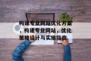 构建专业网站优化方案，构建专业网站，优化策略设计与实施指南