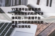 YY直播平台捕鱼游戏，网络娱乐的陷阱与法律风险，YY直播平台捕鱼游戏的网络娱乐陷阱与法律风险