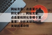 网站流量，点击量还是转化率？，网站流量、点击量和转化率哪个更重要？分析关键指标的关键因素分析，流量-点击-转化-关键指标，分析网站流量与转化的关键要素