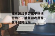 捕鱼游戏是否属于赌博行为？，捕鱼游戏是否属于赌博行为