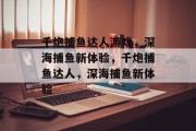 千炮捕鱼达人游戏，深海捕鱼新体验，千炮捕鱼达人，深海捕鱼新体验