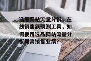 选品网站流量分析，在线销售额预测工具，如何使用选品网站流量分析提高销售业绩？，选品网站流量分析、在线销售额预测、提升销售业绩的方法