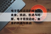 电子竞技运动的崛起与未来，挑战、机遇与对策，电子竞技运动，未来的机遇与挑战，电子竞技运动，发展机遇与挑战