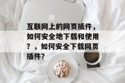 互联网上的网页插件，如何安全地下载和使用？，如何安全下载网页插件？