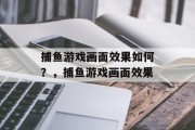 捕鱼游戏画面效果如何？，捕鱼游戏画面效果